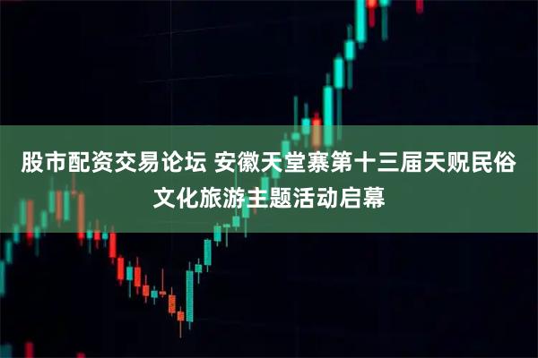 股市配资交易论坛 安徽天堂寨第十三届天贶民俗文化旅游主题活动启幕