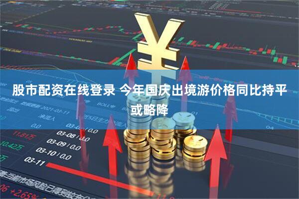 股市配资在线登录 今年国庆出境游价格同比持平或略降