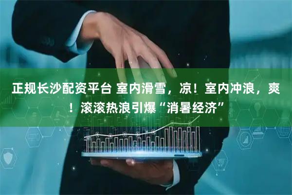 正规长沙配资平台 室内滑雪，凉！室内冲浪，爽！滚滚热浪引爆“消暑经济”