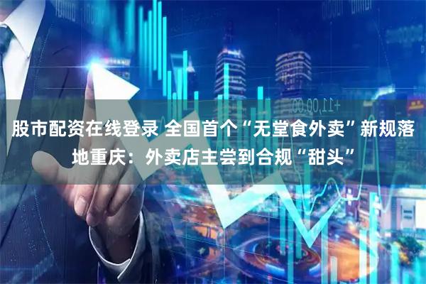股市配资在线登录 全国首个“无堂食外卖”新规落地重庆：外卖店主尝到合规“甜头”