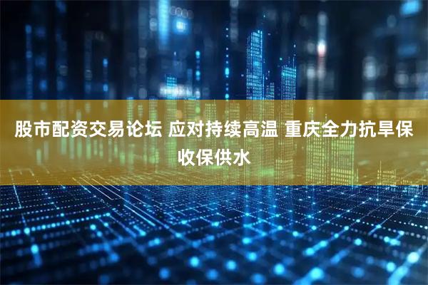 股市配资交易论坛 应对持续高温 重庆全力抗旱保收保供水