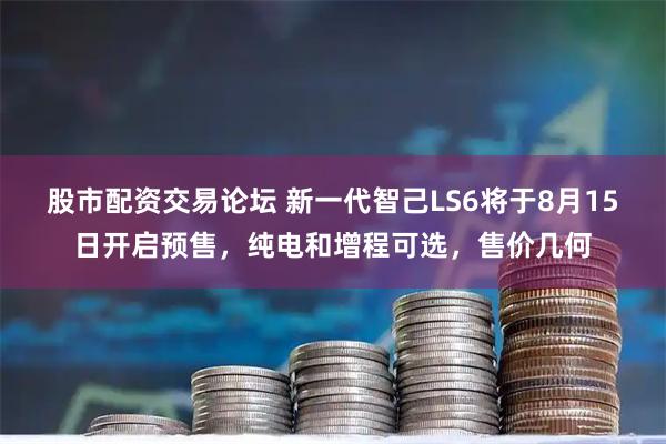 股市配资交易论坛 新一代智己LS6将于8月15日开启预售，纯电和增程可选，售价几何