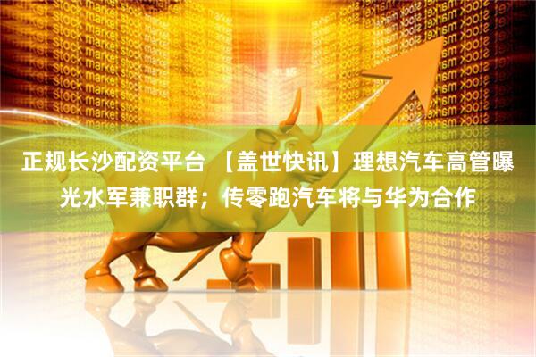 正规长沙配资平台 【盖世快讯】理想汽车高管曝光水军兼职群；传零跑汽车将与华为合作