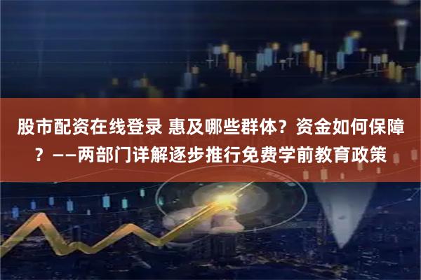 股市配资在线登录 惠及哪些群体？资金如何保障？——两部门详解逐步推行免费学前教育政策