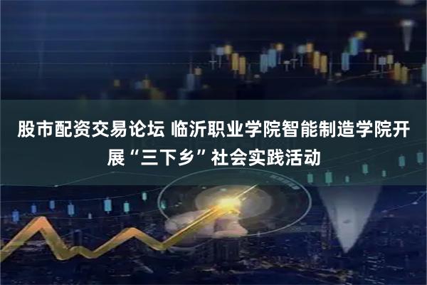 股市配资交易论坛 临沂职业学院智能制造学院开展“三下乡”社会实践活动