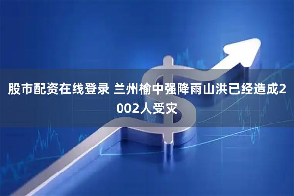 股市配资在线登录 兰州榆中强降雨山洪已经造成2002人受灾
