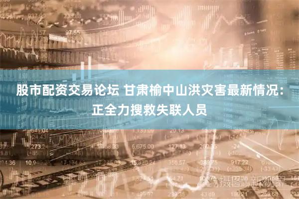 股市配资交易论坛 甘肃榆中山洪灾害最新情况：正全力搜救失联人员