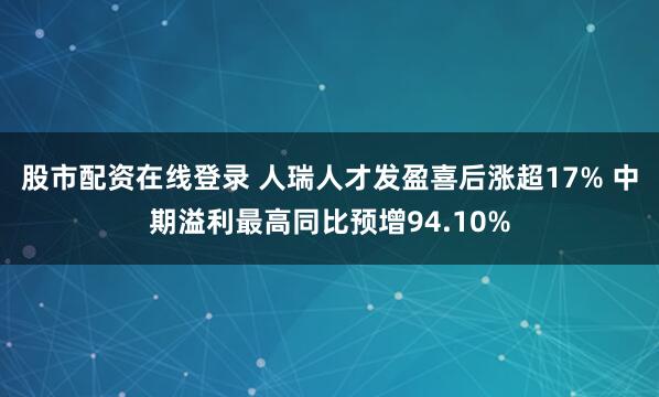 股市配资在线登录 人瑞人才发盈喜后涨超17% 中期溢利最高同比预增94.10%