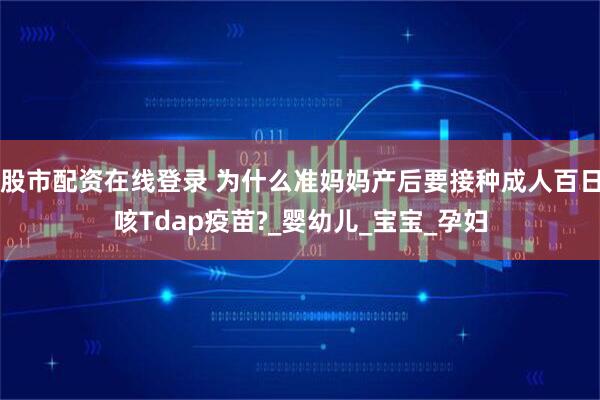 股市配资在线登录 为什么准妈妈产后要接种成人百日咳Tdap疫苗?_婴幼儿_宝宝_孕妇