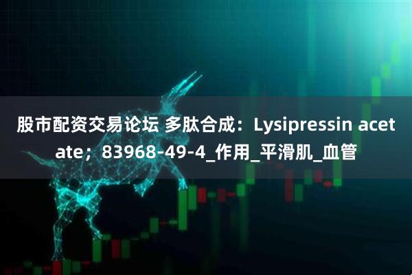 股市配资交易论坛 多肽合成：Lysipressin acetate；83968-49-4_作用_平滑肌_血管