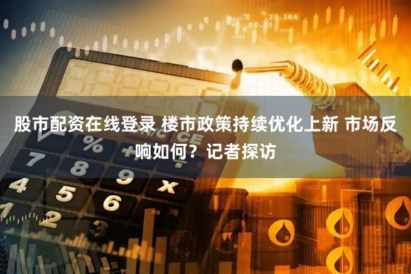 股市配资在线登录 楼市政策持续优化上新 市场反响如何？记者探访