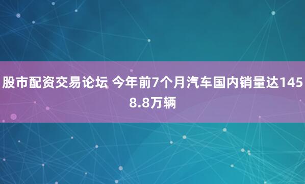 股市配资交易论坛 今年前7个月汽车国内销量达1458.8万辆
