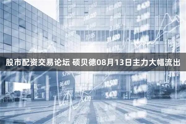 股市配资交易论坛 硕贝德08月13日主力大幅流出