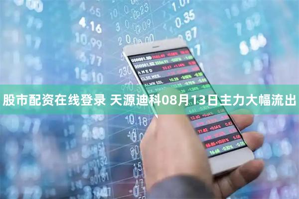 股市配资在线登录 天源迪科08月13日主力大幅流出
