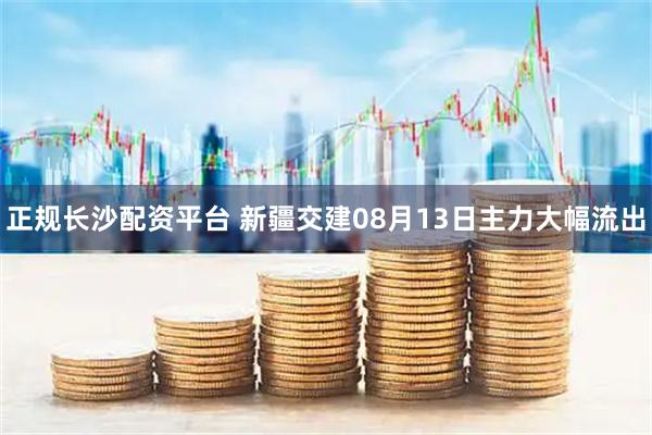 正规长沙配资平台 新疆交建08月13日主力大幅流出