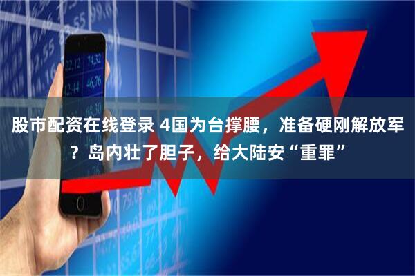 股市配资在线登录 4国为台撑腰，准备硬刚解放军？岛内壮了胆子，给大陆安“重罪”