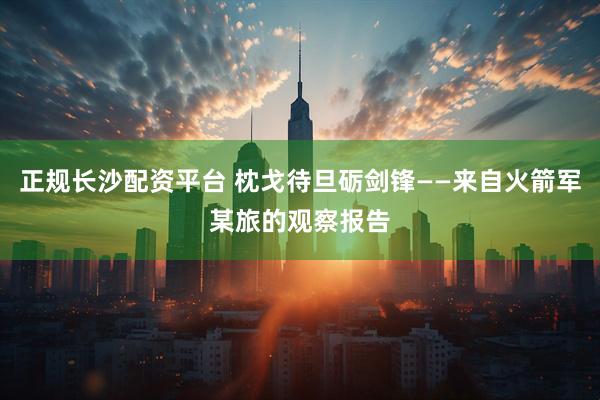 正规长沙配资平台 枕戈待旦砺剑锋——来自火箭军某旅的观察报告
