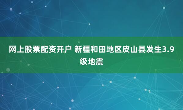 网上股票配资开户 新疆和田地区皮山县发生3.9级地震