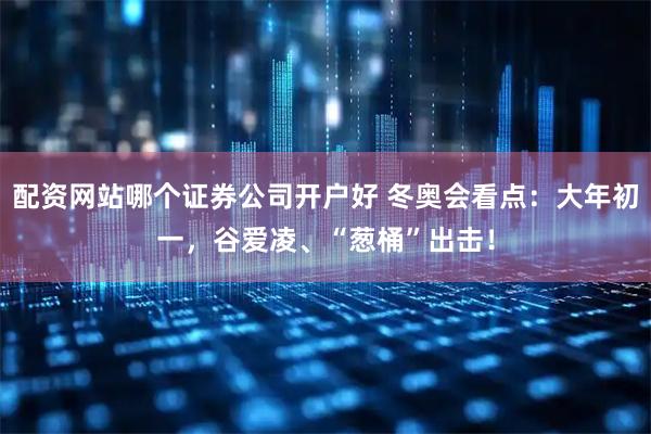 配资网站哪个证券公司开户好 冬奥会看点：大年初一，谷爱凌、“葱桶”出击！