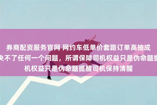 券商配资服务官网 网约车低单价套路订单高抽成三者为一体，解决不了任何一个问题，所谓保障司机权益只是伪命题提醒司机保持清醒