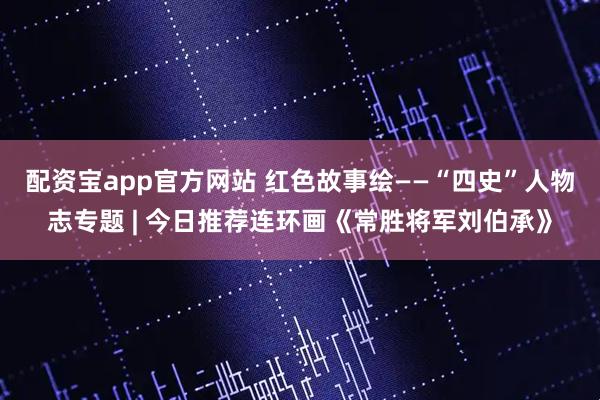 配资宝app官方网站 红色故事绘——“四史”人物志专题 | 今日推荐连环画《常胜将军刘伯承》