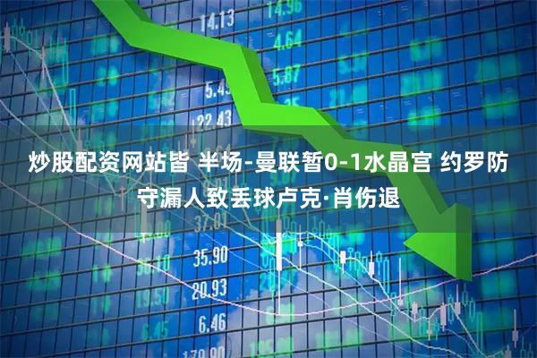 炒股配资网站皆 半场-曼联暂0-1水晶宫 约罗防守漏人致丢球卢克·肖伤退