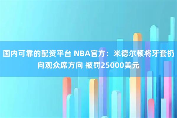 国内可靠的配资平台 NBA官方：米德尔顿将牙套扔向观众席方向 被罚25000美元